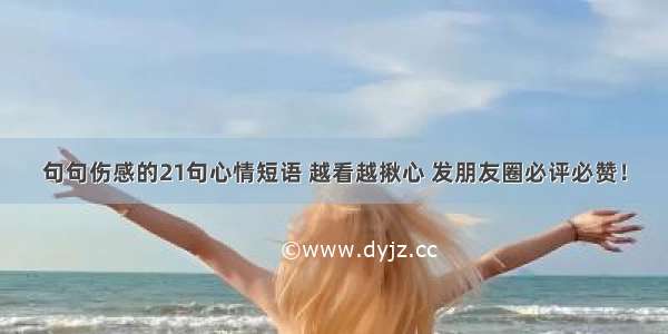 句句伤感的21句心情短语 越看越揪心 发朋友圈必评必赞！