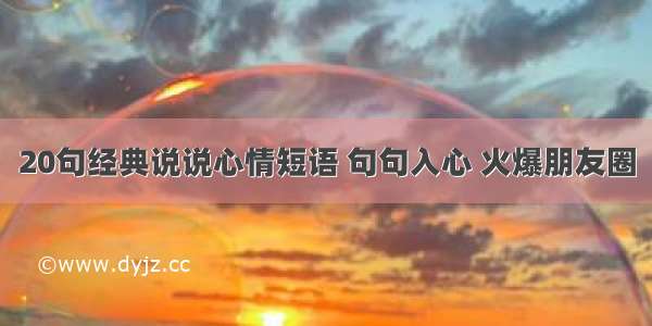 20句经典说说心情短语 句句入心 火爆朋友圈