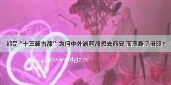 都是“十三朝古都” 为何中外游客都想去西安 而忽略了洛阳？