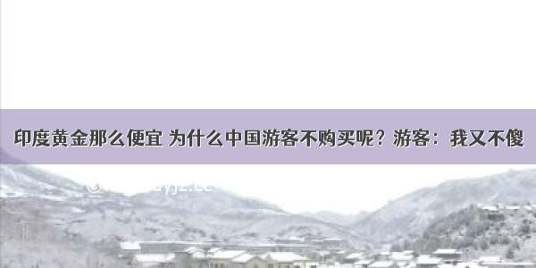 印度黄金那么便宜 为什么中国游客不购买呢？游客：我又不傻