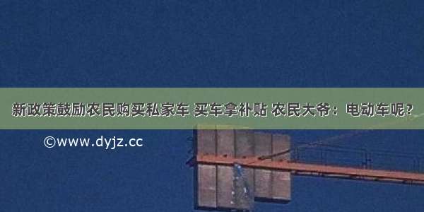 新政策鼓励农民购买私家车 买车拿补贴 农民大爷：电动车呢？