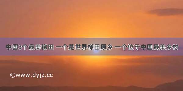 中国3个最美梯田 一个是世界梯田原乡 一个位于中国最美乡村