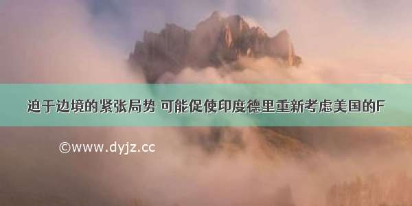 迫于边境的紧张局势 可能促使印度德里重新考虑美国的F