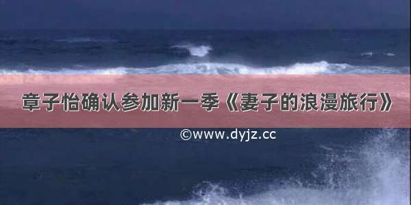 章子怡确认参加新一季《妻子的浪漫旅行》