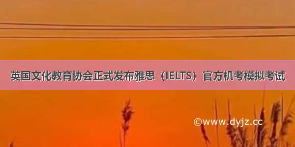 英国文化教育协会正式发布雅思（IELTS）官方机考模拟考试