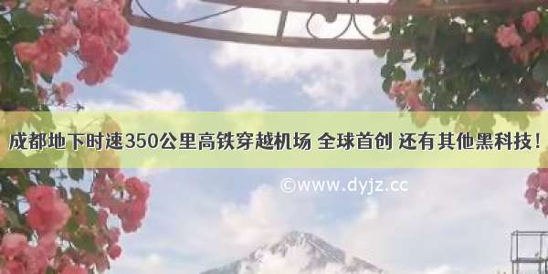 成都地下时速350公里高铁穿越机场 全球首创 还有其他黑科技！