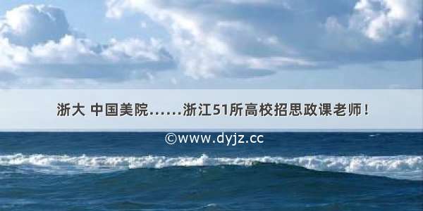 浙大 中国美院……浙江51所高校招思政课老师！