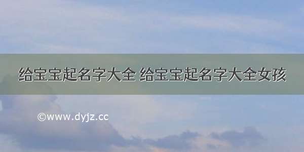 给宝宝起名字大全 给宝宝起名字大全女孩