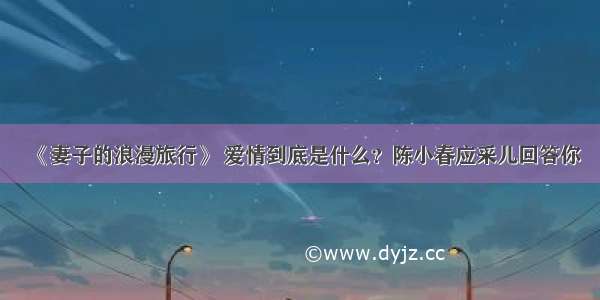 《妻子的浪漫旅行》 爱情到底是什么？陈小春应采儿回答你