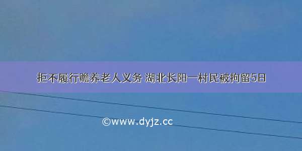 拒不履行赡养老人义务 湖北长阳一村民被拘留5日