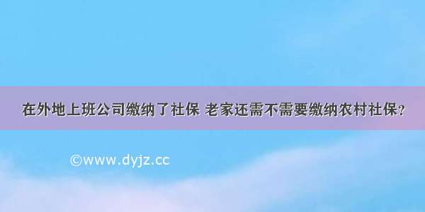 在外地上班公司缴纳了社保 老家还需不需要缴纳农村社保？