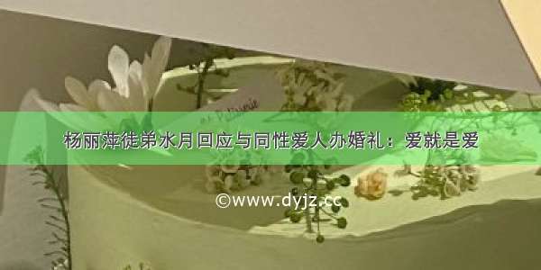 杨丽萍徒弟水月回应与同性爱人办婚礼：爱就是爱