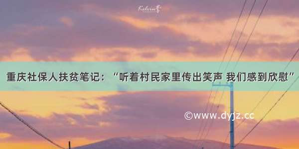重庆社保人扶贫笔记：“听着村民家里传出笑声 我们感到欣慰”