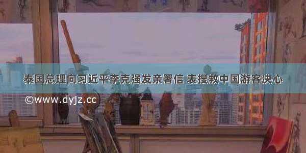 泰国总理向习近平李克强发亲署信 表搜救中国游客决心