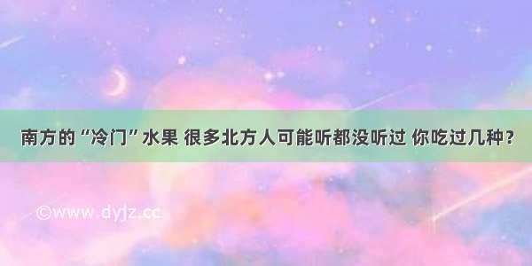 南方的“冷门”水果 很多北方人可能听都没听过 你吃过几种？