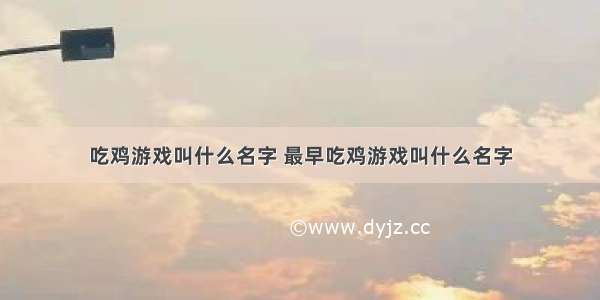 吃鸡游戏叫什么名字 最早吃鸡游戏叫什么名字