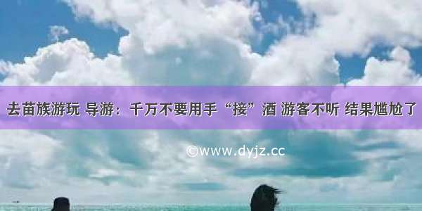 去苗族游玩 导游：千万不要用手“接”酒 游客不听 结果尴尬了