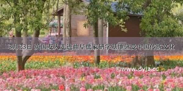 3月23日 英国友人走进曲阜儒家研学基地感受中国传统文化