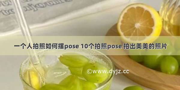 一个人拍照如何摆pose 10个拍照pose 拍出美美的照片