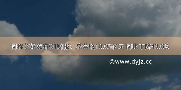 同程艺龙发布Q1财报：总营收10.05亿元 同比下降43.6%