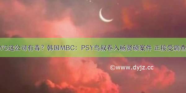 YG这公司有毒？韩国MBC：PSY鸟叔卷入杨贤硕案件 正接受调查