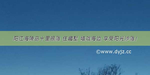 阳江海陵岛十里银滩 住趣墅 嬉戏海边 享受阳光沙滩！