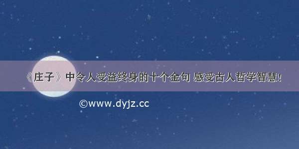 《庄子》中令人受益终身的十个金句 感受古人哲学智慧！