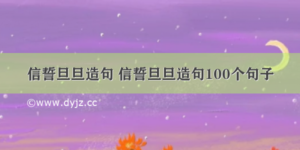 信誓旦旦造句 信誓旦旦造句100个句子