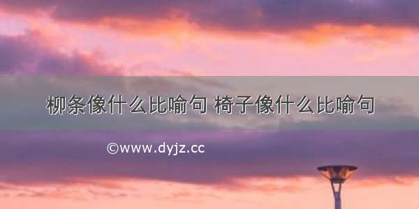 柳条像什么比喻句 椅子像什么比喻句