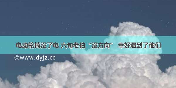 电动轮椅没了电 六旬老伯“没方向” 幸好遇到了他们