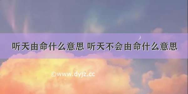 听天由命什么意思 听天不会由命什么意思