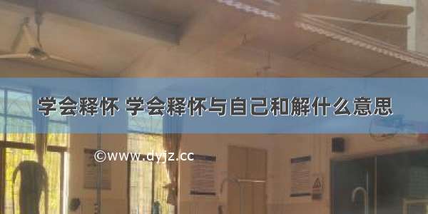 学会释怀 学会释怀与自己和解什么意思