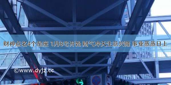 财神点名4个星座 1月8号开始 财气冲天生意兴隆 事业蒸蒸日上