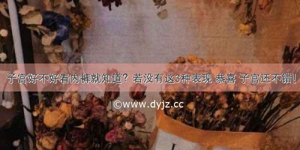 子宫好不好看内裤就知道？若没有这3种表现 恭喜 子宫还不错！