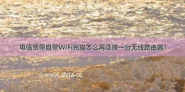 电信宽带自带WiFi光猫怎么再连接一台无线路由器？