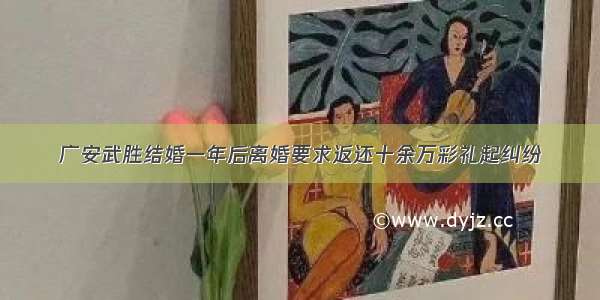 广安武胜结婚一年后离婚要求返还十余万彩礼起纠纷