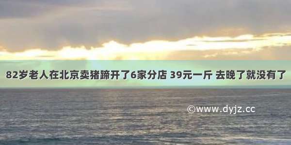 82岁老人在北京卖猪蹄开了6家分店 39元一斤 去晚了就没有了