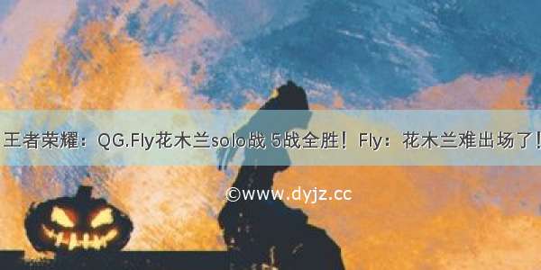 王者荣耀：QG.Fly花木兰solo战 5战全胜！Fly：花木兰难出场了！