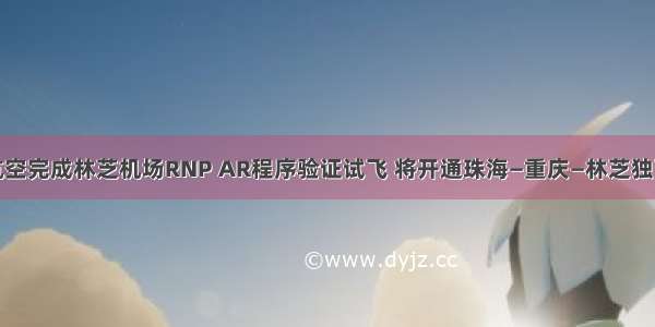 重庆航空完成林芝机场RNP AR程序验证试飞 将开通珠海—重庆—林芝独飞航线