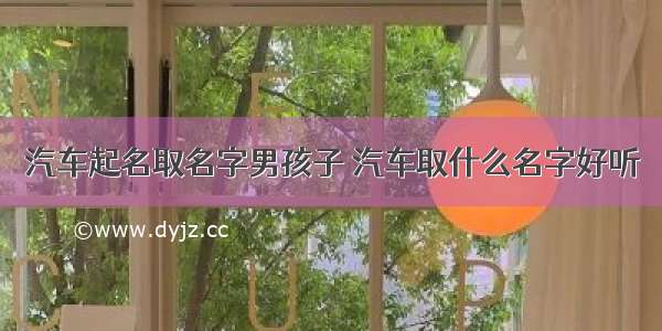 汽车起名取名字男孩子 汽车取什么名字好听