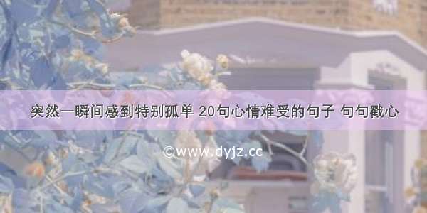 突然一瞬间感到特别孤单 20句心情难受的句子 句句戳心