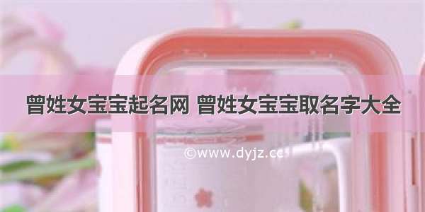 曾姓女宝宝起名网 曾姓女宝宝取名字大全