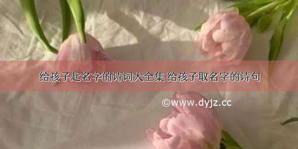 给孩子起名字的诗词大全集 给孩子取名字的诗句