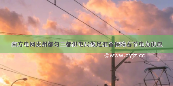 南方电网贵州都匀三都供电局做足准备保障春节电力供应