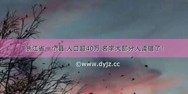 浙江省一个县 人口超40万 名字大部分人读错了！