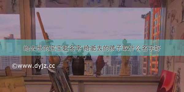 给去世的宝宝起名字 给逝去的孩子取什么名字好