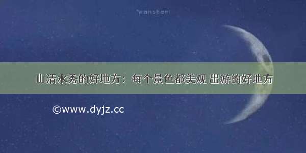 山清水秀的好地方：每个景色都美观 出游的好地方