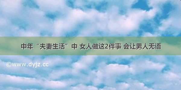 中年“夫妻生活”中 女人做这2件事 会让男人无语