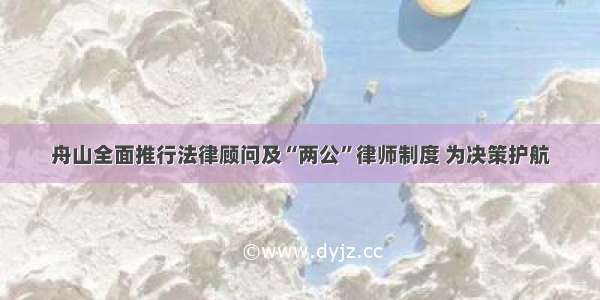 舟山全面推行法律顾问及“两公”律师制度 为决策护航