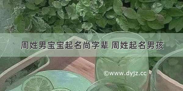 周姓男宝宝起名尚字辈 周姓起名男孩